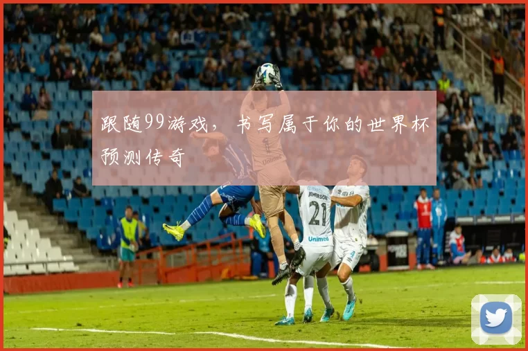 跟随99游戏，书写属于你的世界杯预测传奇