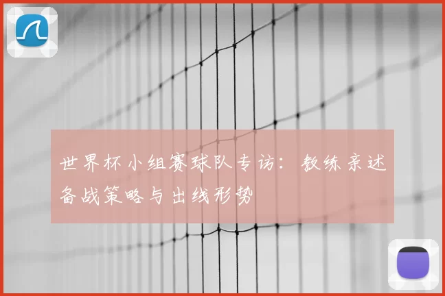 世界杯小组赛球队专访：教练亲述备战策略与出线形势