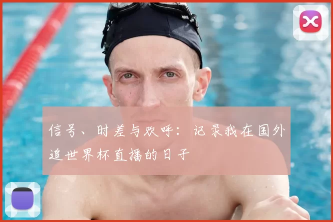 信号、时差与欢呼:记录我在国外追世界杯直播的日子