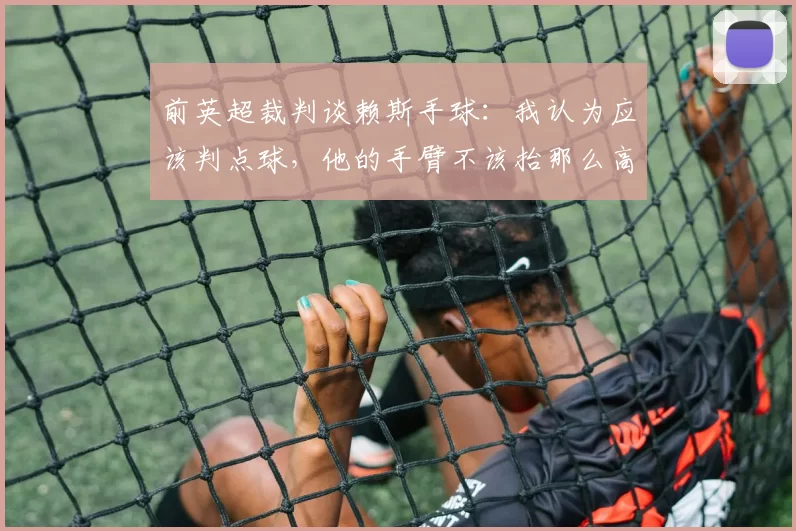 前英超裁判谈赖斯手球：我认为应该判点球，他的手臂不该抬那么高