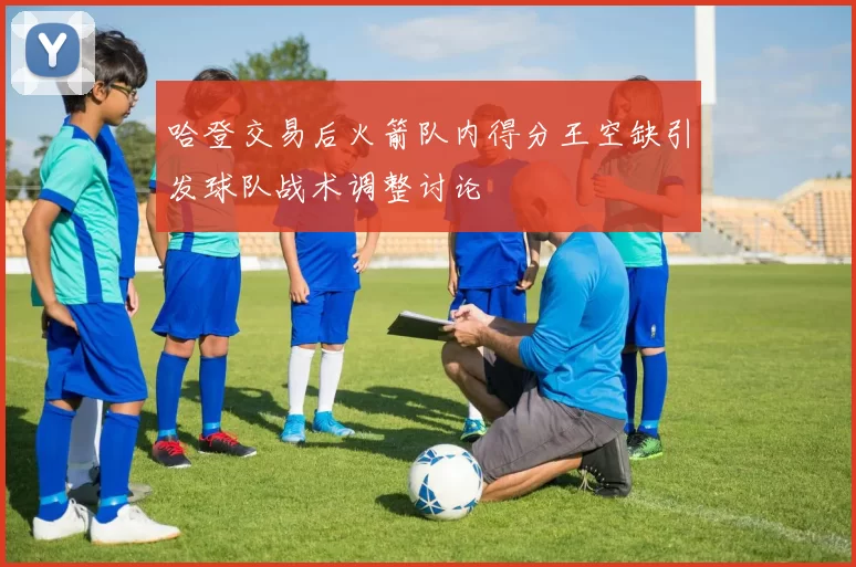 哈登交易后火箭队内得分王空缺引发球队战术调整讨论