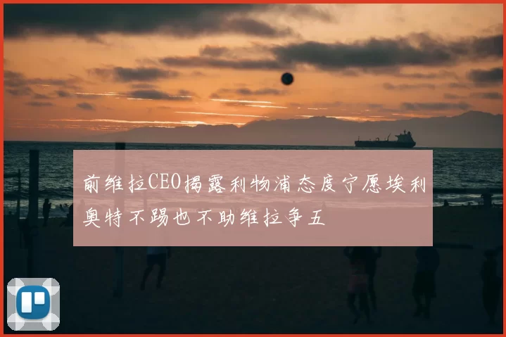 前维拉CEO揭露利物浦态度宁愿埃利奥特不踢也不助维拉争五