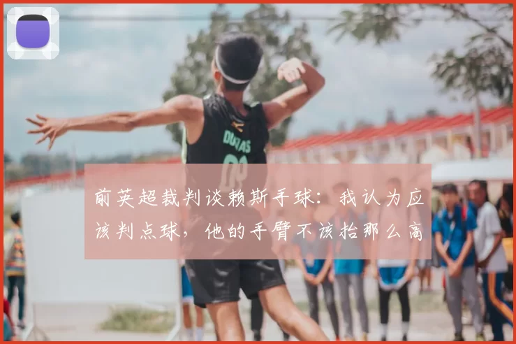 前英超裁判谈赖斯手球：我认为应该判点球，他的手臂不该抬那么高