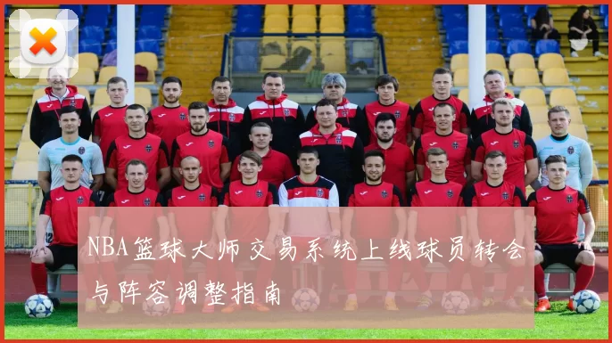 NBA篮球大师交易系统上线球员转会与阵容调整指南