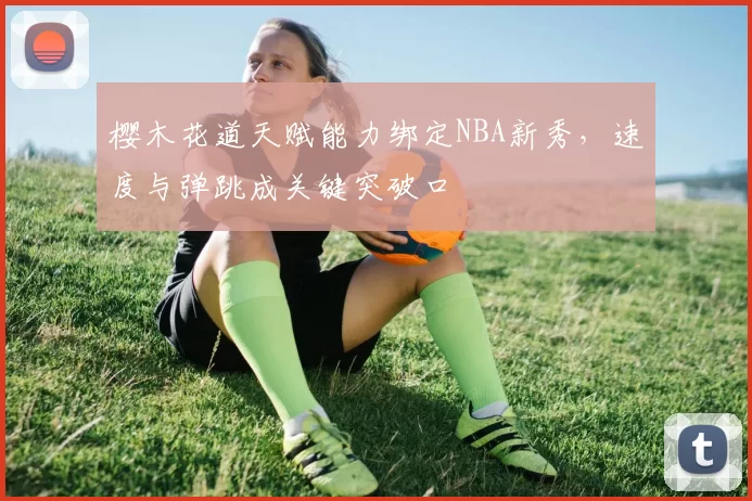 樱木花道天赋能力绑定NBA新秀,速度与弹跳成关键突破口