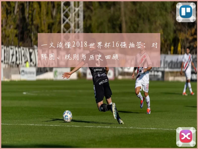 一文读懂2018世界杯16强抽签：对阵图、规则与历史回顾