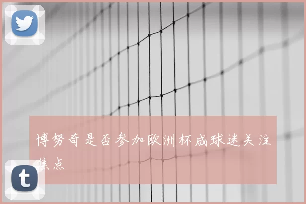 博努奇是否参加欧洲杯成球迷关注焦点