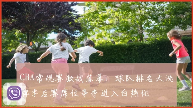CBA常规赛激战落幕，球队排名大洗牌季后赛席位争夺进入白热化