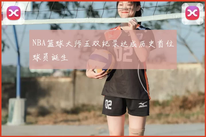 NBA篮球大师五双纪录达成历史首位球员诞生