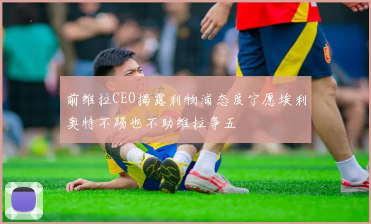 前维拉CEO揭露利物浦态度宁愿埃利奥特不踢也不助维拉争五