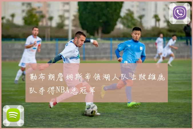 勒布朗詹姆斯率领湖人队击败雄鹿队夺得NBA总冠军