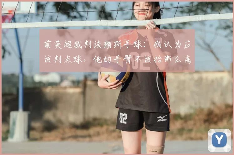 前英超裁判谈赖斯手球：我认为应该判点球，他的手臂不该抬那么高
