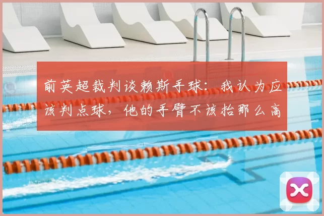 前英超裁判谈赖斯手球：我认为应该判点球，他的手臂不该抬那么高