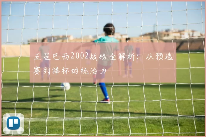 五星巴西2002战绩全解析：从预选赛到捧杯的统治力