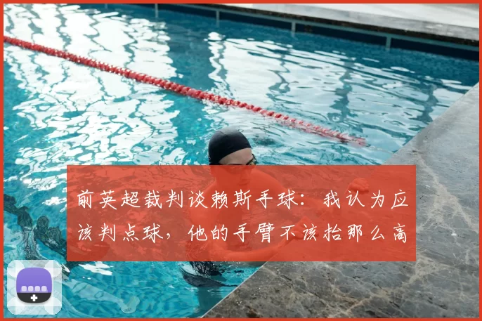 前英超裁判谈赖斯手球:我认为应该判点球,他的手臂不该抬那么高