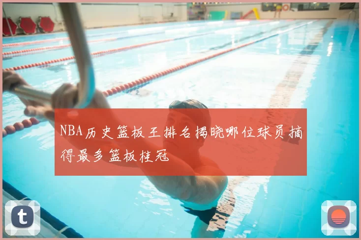 NBA历史篮板王排名揭晓哪位球员摘得最多篮板桂冠