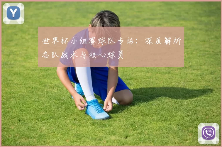 世界杯小组赛球队专访:深度解析各队战术与核心球员