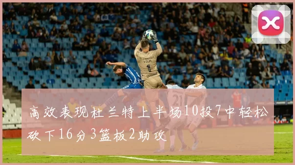 高效表现杜兰特上半场10投7中轻松砍下16分3篮板2助攻