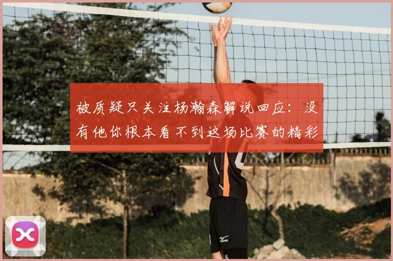 被质疑只关注杨瀚森解说回应:没有他你根本看不到这场比赛的精彩