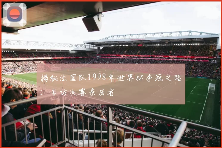 揭秘法国队1998年世界杯夺冠之路:专访决赛亲历者