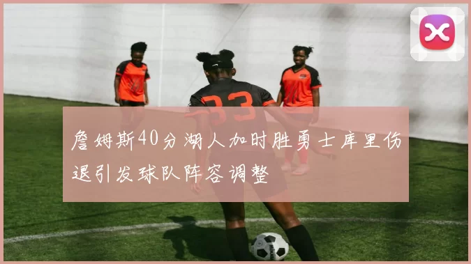 詹姆斯40分湖人加时胜勇士库里伤退引发球队阵容调整