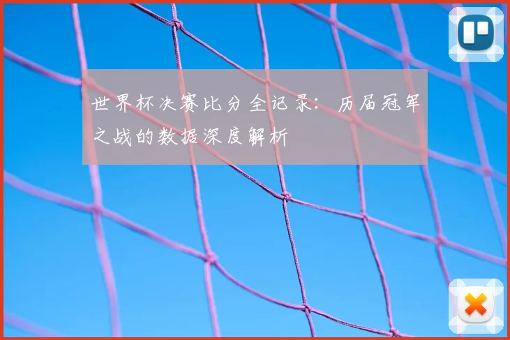 世界杯决赛比分全记录:历届冠军之战的数据深度解析