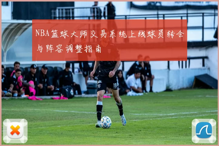NBA篮球大师交易系统上线球员转会与阵容调整指南