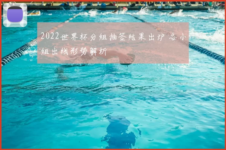 2022世界杯分组抽签结果出炉 各小组出线形势解析
