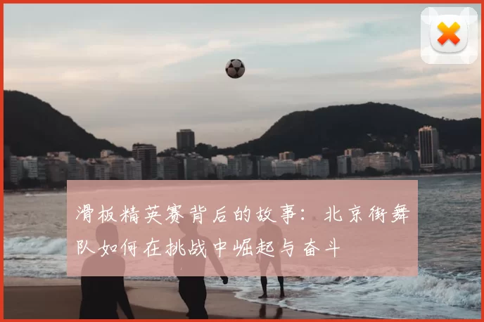 滑板精英赛背后的故事:北京街舞队如何在挑战中崛起与奋斗