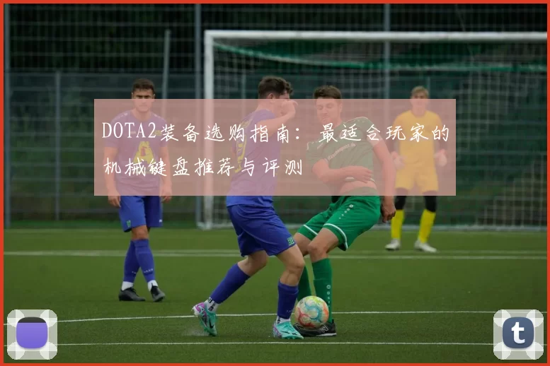 DOTA2装备选购指南：最适合玩家的机械键盘推荐与评测