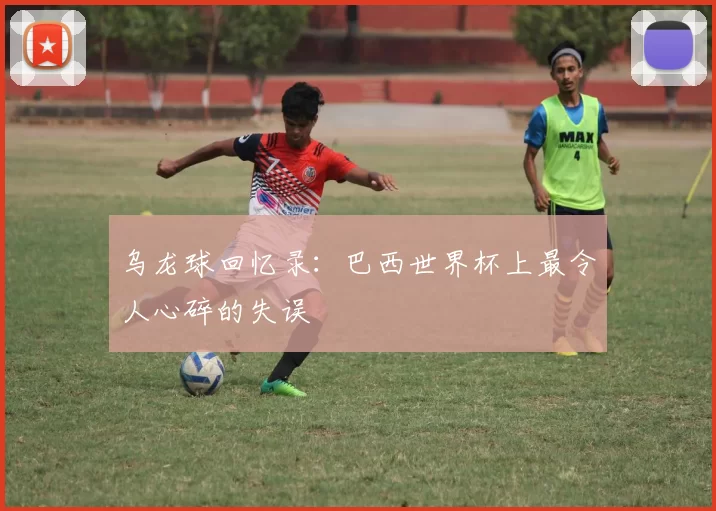 乌龙球回忆录：巴西世界杯上最令人心碎的失误