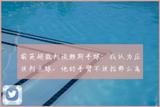 前英超裁判谈赖斯手球：我认为应该判点球，他的手臂不该抬那么高