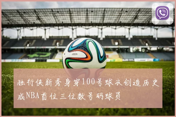 独行侠新秀身穿100号球衣创造历史成NBA首位三位数号码球员