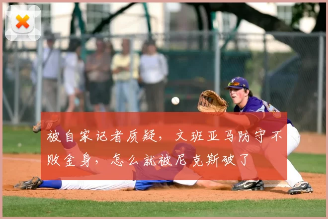 被自家记者质疑,文班亚马防守不败金身,怎么就被尼克斯破了