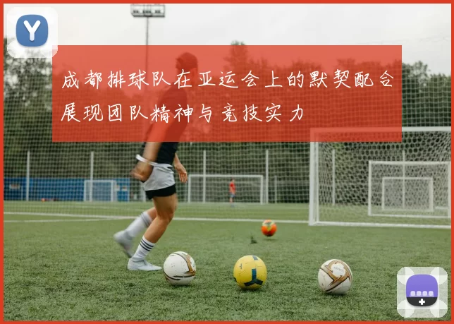 成都排球队在亚运会上的默契配合展现团队精神与竞技实力