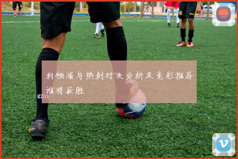 利物浦与热刺对决分析及竞彩推荐谁将获胜