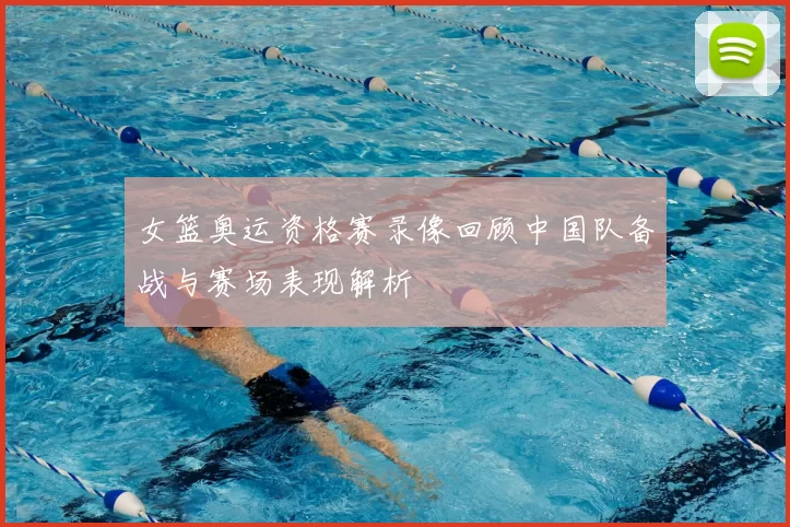 女篮奥运资格赛录像回顾中国队备战与赛场表现解析