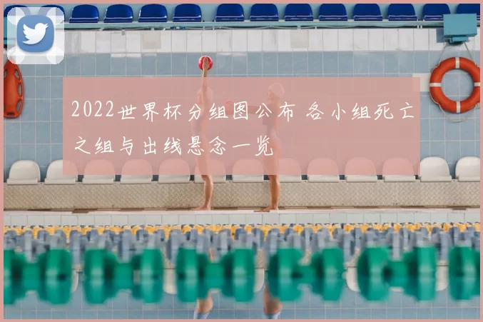 2022世界杯分组图公布 各小组死亡之组与出线悬念一览