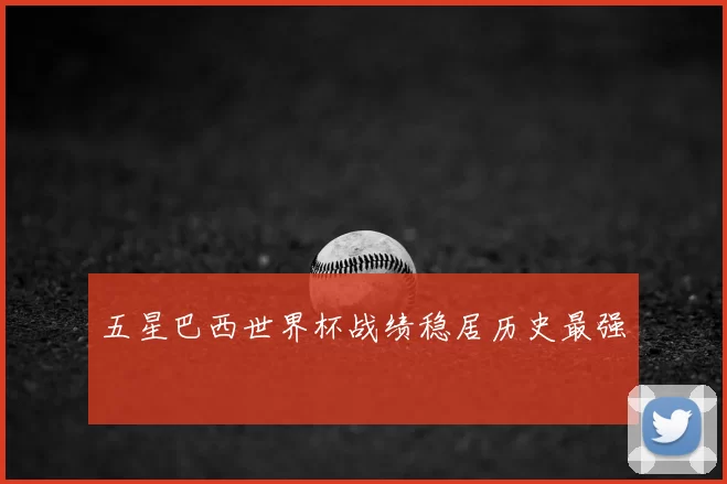 五星巴西世界杯战绩稳居历史最强