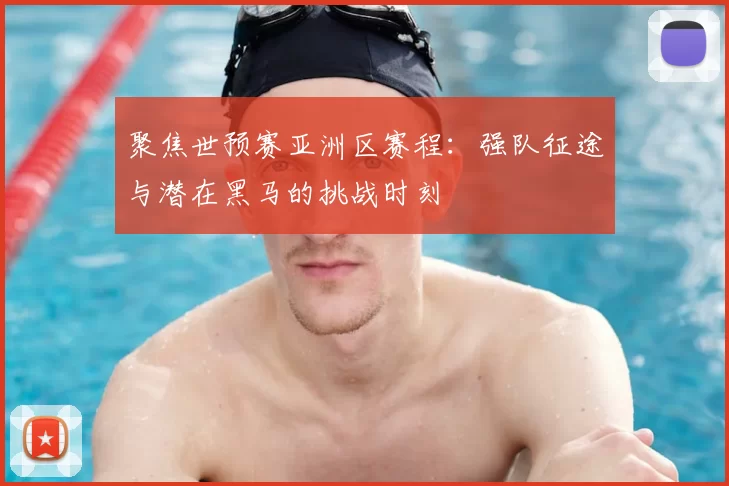 聚焦世预赛亚洲区赛程:强队征途与潜在黑马的挑战时刻