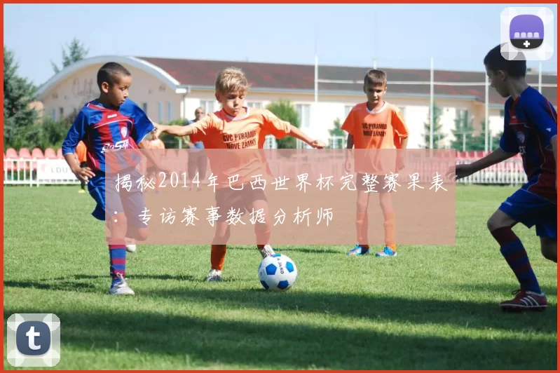揭秘2014年巴西世界杯完整赛果表:专访赛事数据分析师