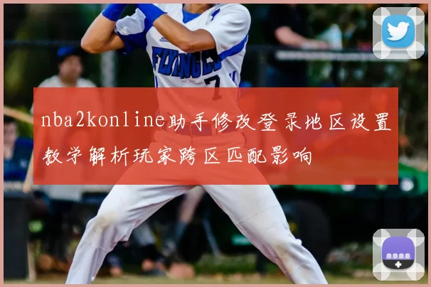 nba2konline助手修改登录地区设置教学解析玩家跨区匹配影响