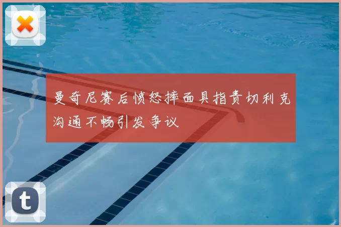 曼奇尼赛后愤怒摔面具指责切利克沟通不畅引发争议