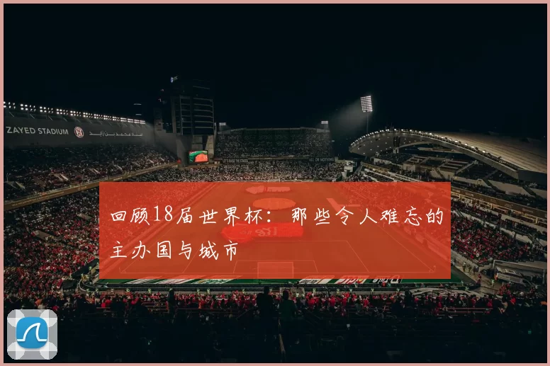 回顾18届世界杯:那些令人难忘的主办国与城市