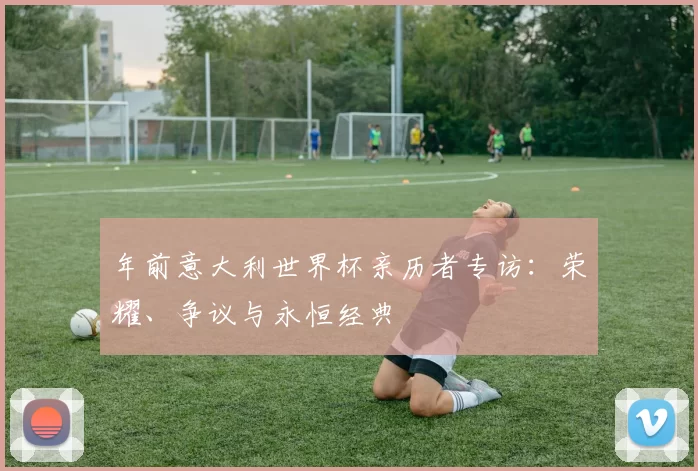 年前意大利世界杯亲历者专访：荣耀、争议与永恒经典