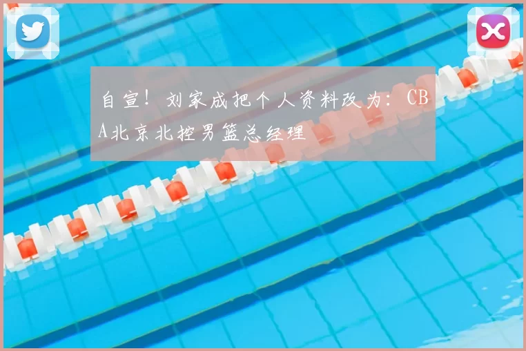 自宣!刘家成把个人资料改为:CBA北京北控男篮总经理