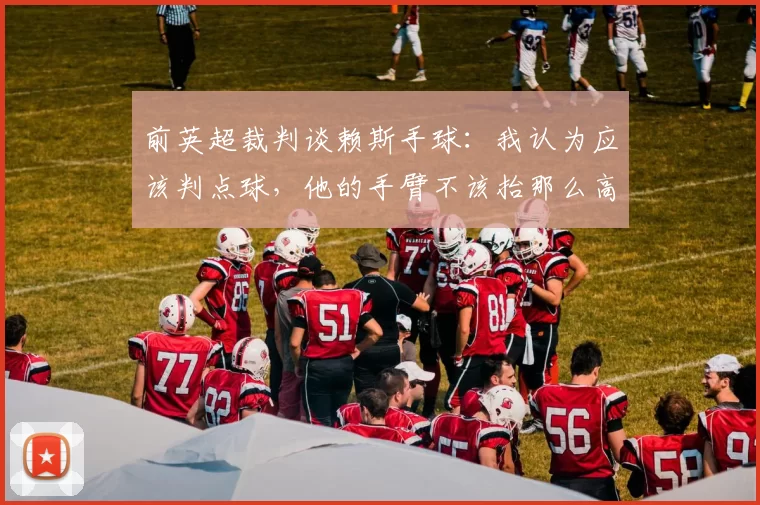 前英超裁判谈赖斯手球：我认为应该判点球，他的手臂不该抬那么高