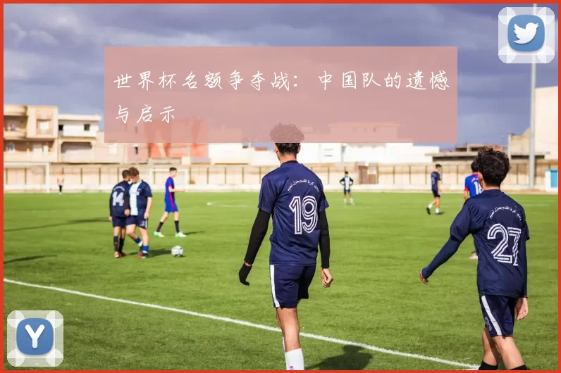世界杯名额争夺战：中国队的遗憾与启示