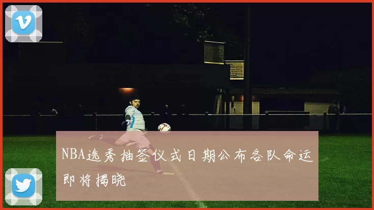 NBA选秀抽签仪式日期公布各队命运即将揭晓