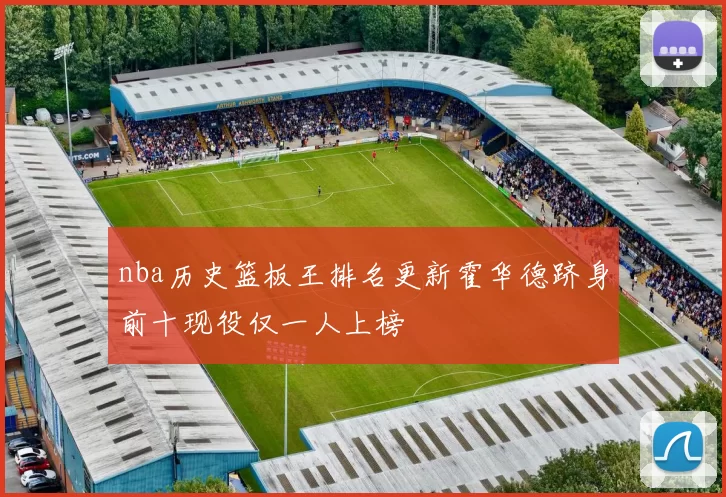 nba历史篮板王排名更新霍华德跻身前十现役仅一人上榜
